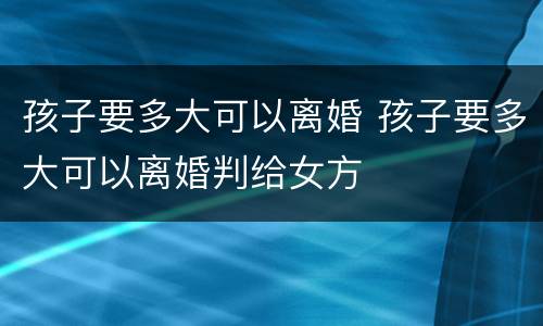 孩子要多大可以离婚 孩子要多大可以离婚判给女方