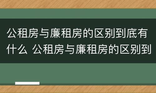 公租房与廉租房的区别到底有什么 公租房与廉租房的区别到底有什么区别