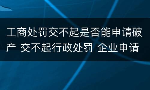 工商处罚交不起是否能申请破产 交不起行政处罚 企业申请破产