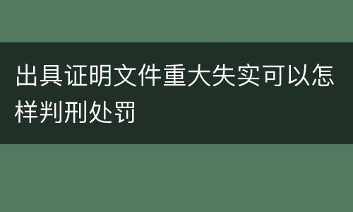 出具证明文件重大失实可以怎样判刑处罚