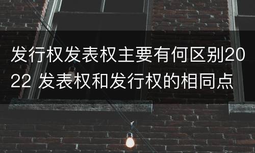 发行权发表权主要有何区别2022 发表权和发行权的相同点