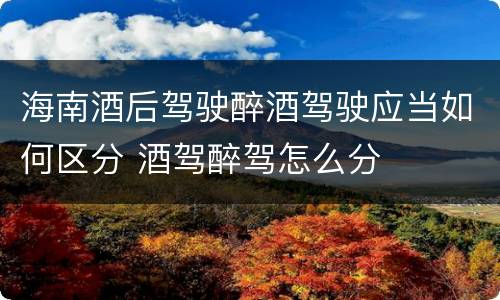 海南酒后驾驶醉酒驾驶应当如何区分 酒驾醉驾怎么分