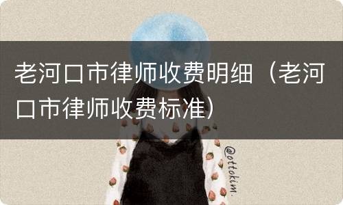 老河口市律师收费明细（老河口市律师收费标准）