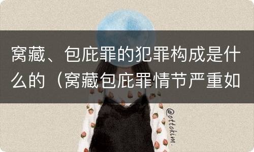 窝藏、包庇罪的犯罪构成是什么的（窝藏包庇罪情节严重如何认定）
