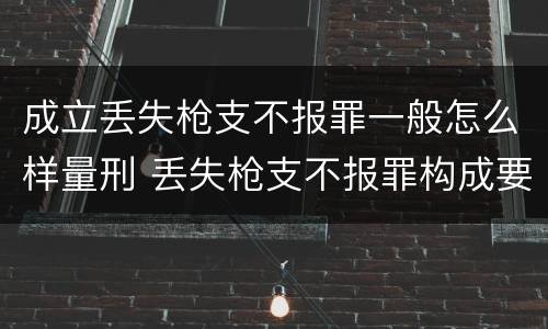 成立丢失枪支不报罪一般怎么样量刑 丢失枪支不报罪构成要件