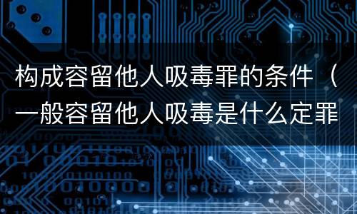 构成容留他人吸毒罪的条件（一般容留他人吸毒是什么定罪）