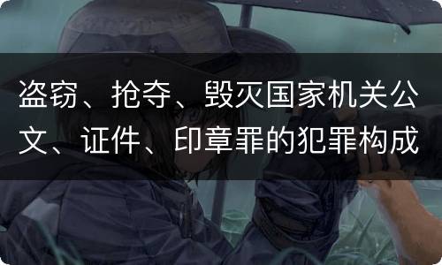 盗窃、抢夺、毁灭国家机关公文、证件、印章罪的犯罪构成有哪些