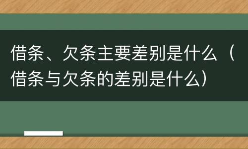 借条、欠条主要差别是什么（借条与欠条的差别是什么）