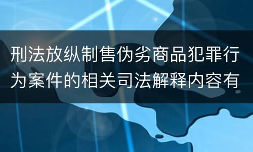 刑法放纵制售伪劣商品犯罪行为案件的相关司法解释内容有哪些