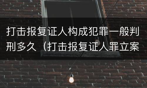 打击报复证人构成犯罪一般判刑多久（打击报复证人罪立案标准）
