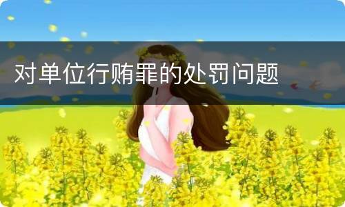 对单位行贿罪的处罚问题