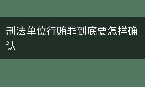刑法单位行贿罪到底要怎样确认
