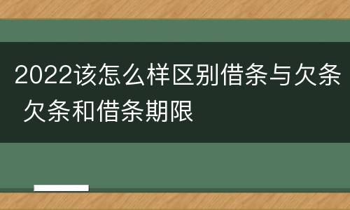 2022该怎么样区别借条与欠条 欠条和借条期限