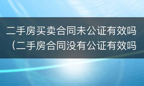 二手房买卖合同未公证有效吗（二手房合同没有公证有效吗）