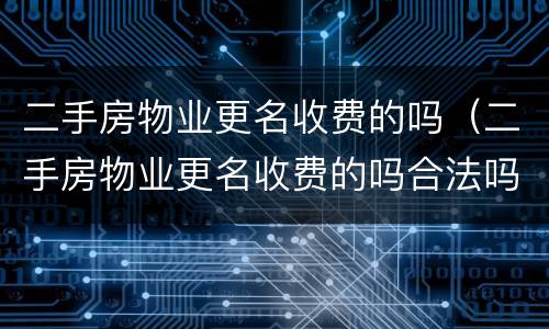 二手房物业更名收费的吗（二手房物业更名收费的吗合法吗）