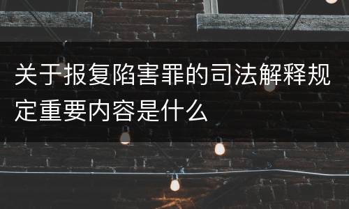 关于报复陷害罪的司法解释规定重要内容是什么