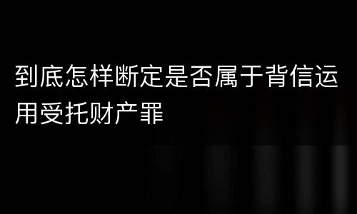 到底怎样断定是否属于背信运用受托财产罪