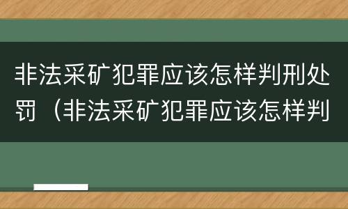 非法采矿犯罪应该怎样判刑处罚（非法采矿犯罪应该怎样判刑处罚呢）