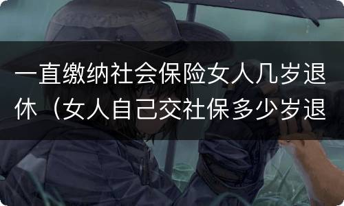 一直缴纳社会保险女人几岁退休（女人自己交社保多少岁退休）