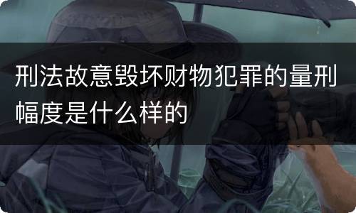 刑法故意毁坏财物犯罪的量刑幅度是什么样的