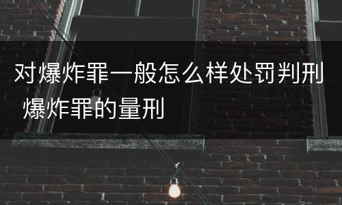 对爆炸罪一般怎么样处罚判刑 爆炸罪的量刑