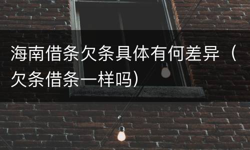 海南借条欠条具体有何差异（欠条借条一样吗）