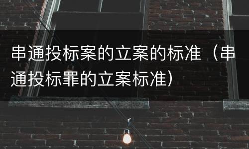 串通投标案的立案的标准（串通投标罪的立案标准）
