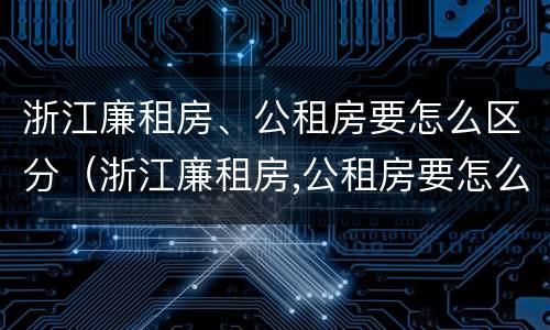 浙江廉租房、公租房要怎么区分（浙江廉租房,公租房要怎么区分呢）