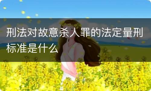 刑法对故意杀人罪的法定量刑标准是什么
