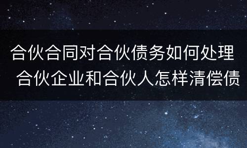 合伙合同对合伙债务如何处理 合伙企业和合伙人怎样清偿债务