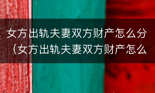 女方出轨夫妻双方财产怎么分（女方出轨夫妻双方财产怎么分割）