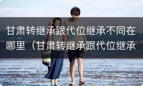 甘肃转继承跟代位继承不同在哪里（甘肃转继承跟代位继承不同在哪里办理）