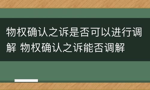 物权确认之诉是否可以进行调解 物权确认之诉能否调解