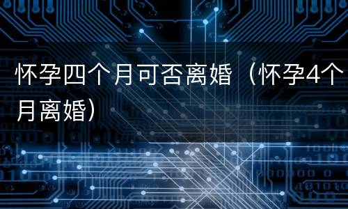 怀孕四个月可否离婚（怀孕4个月离婚）