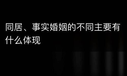 同居、事实婚姻的不同主要有什么体现