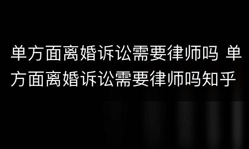 单方面离婚诉讼需要律师吗 单方面离婚诉讼需要律师吗知乎