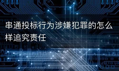 串通投标行为涉嫌犯罪的怎么样追究责任