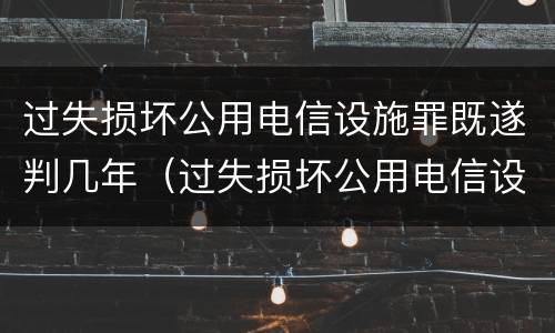 过失损坏公用电信设施罪既遂判几年（过失损坏公用电信设施罪既遂判几年）