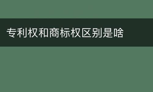 专利权和商标权区别是啥