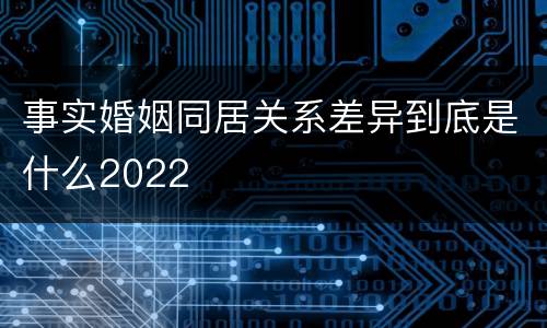 事实婚姻同居关系差异到底是什么2022