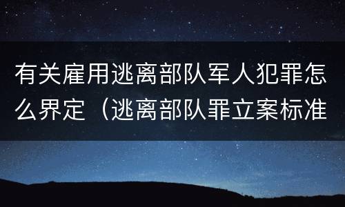 有关雇用逃离部队军人犯罪怎么界定（逃离部队罪立案标准）