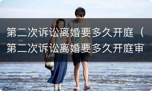 第二次诉讼离婚要多久开庭（第二次诉讼离婚要多久开庭审理）