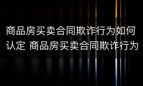 商品房买卖合同欺诈行为如何认定 商品房买卖合同欺诈行为如何认定责任