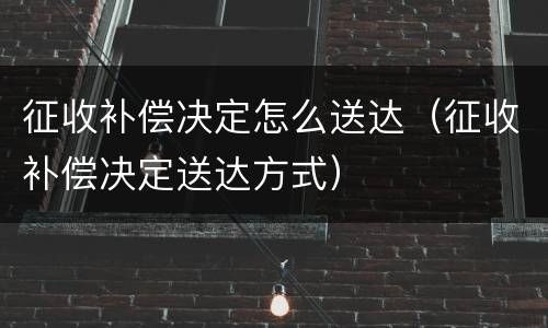 征收补偿决定怎么送达（征收补偿决定送达方式）
