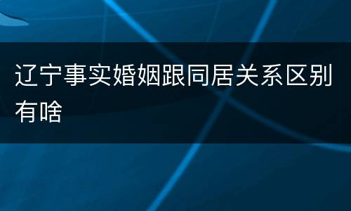 辽宁事实婚姻跟同居关系区别有啥