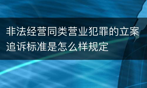 非法经营同类营业犯罪的立案追诉标准是怎么样规定