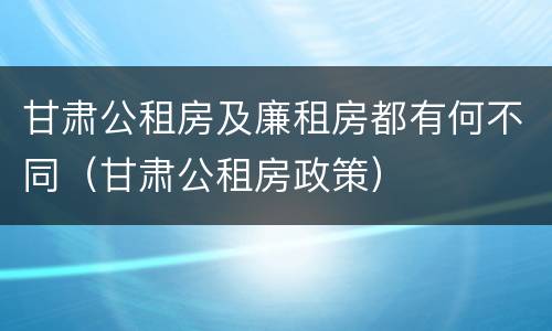 甘肃公租房及廉租房都有何不同（甘肃公租房政策）