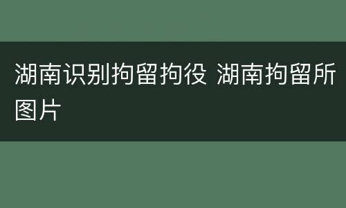 湖南识别拘留拘役 湖南拘留所图片
