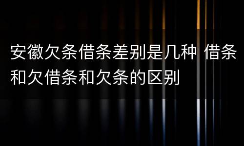 安徽欠条借条差别是几种 借条和欠借条和欠条的区别