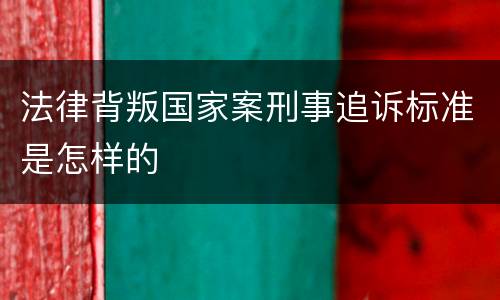 法律背叛国家案刑事追诉标准是怎样的